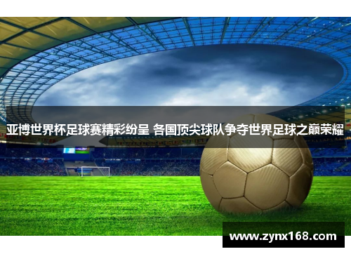 亚博世界杯足球赛精彩纷呈 各国顶尖球队争夺世界足球之巅荣耀