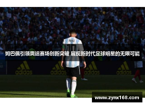 姆巴佩引领奥运赛场创新突破 展现新时代足球明星的无限可能