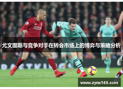 尤文图斯与竞争对手在转会市场上的博弈与策略分析