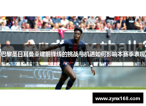 巴黎圣日耳曼重建前锋线的挑战与机遇如何影响本赛季表现