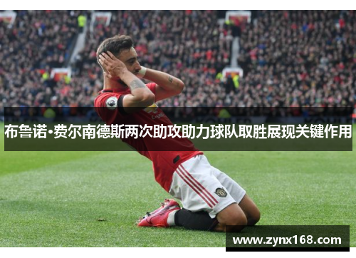 布鲁诺·费尔南德斯两次助攻助力球队取胜展现关键作用