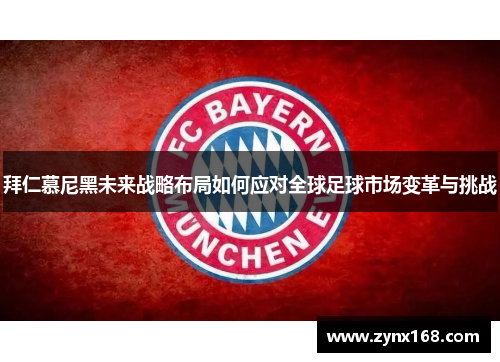 拜仁慕尼黑未来战略布局如何应对全球足球市场变革与挑战