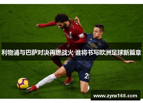 利物浦与巴萨对决再燃战火 谁将书写欧洲足球新篇章