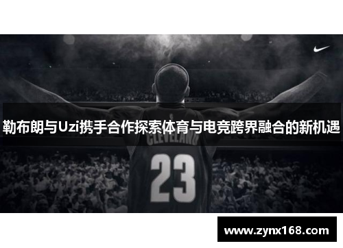 勒布朗与Uzi携手合作探索体育与电竞跨界融合的新机遇