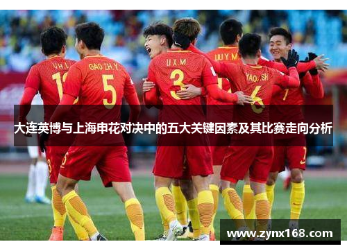 大连英博与上海申花对决中的五大关键因素及其比赛走向分析