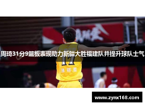 周琦31分9篮板表现助力新疆大胜福建队并提升球队士气