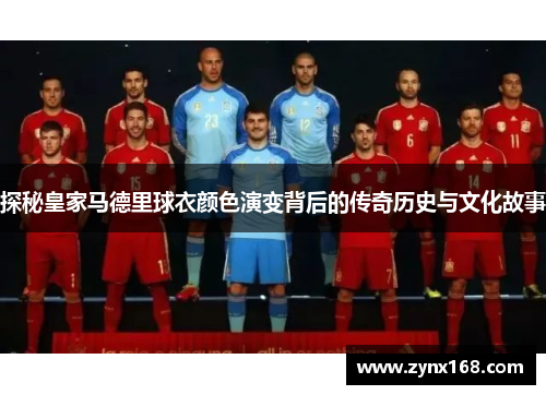 探秘皇家马德里球衣颜色演变背后的传奇历史与文化故事