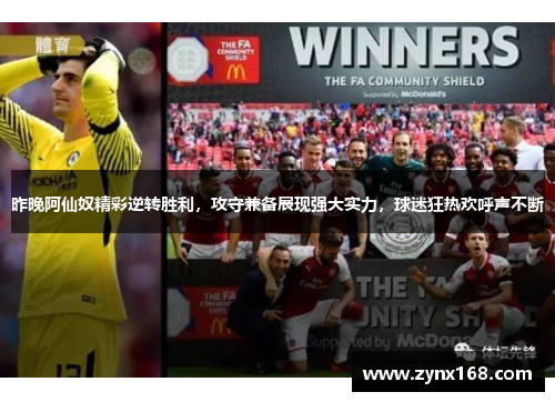 昨晚阿仙奴精彩逆转胜利，攻守兼备展现强大实力，球迷狂热欢呼声不断