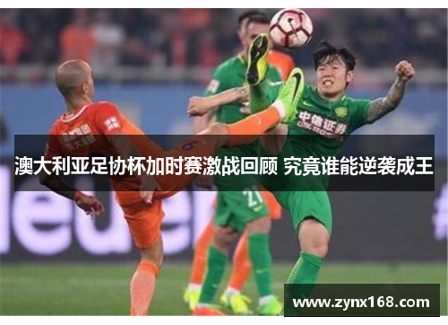 澳大利亚足协杯加时赛激战回顾 究竟谁能逆袭成王 澳大利亚足协杯加时赛激战回顾 究竟谁能逆袭成王