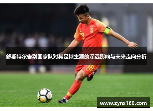 舒斯特尔告别国家队对其足球生涯的深远影响与未来走向分析