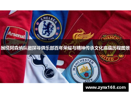 围绕阿森纳队徽探寻俱乐部百年荣耀与精神传承文化底蕴历程图景 围绕阿森纳队徽探寻俱乐部百年荣耀与精神传承文化底蕴历程图景