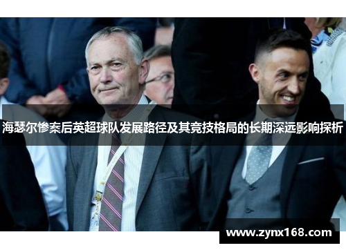 海瑟尔惨案后英超球队发展路径及其竞技格局的长期深远影响探析 海瑟尔惨案后英超球队发展路径及其竞技格局的长期深远影响探析