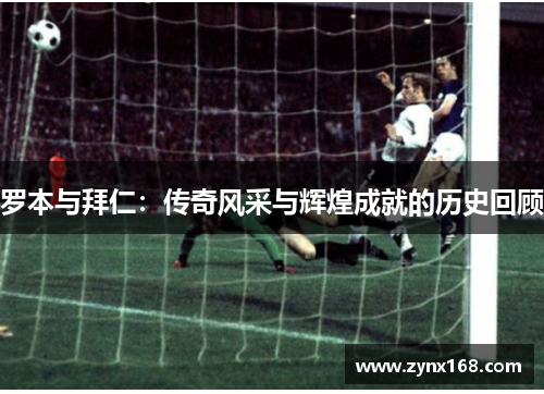 罗本与拜仁:传奇风采与辉煌成就的历史回顾 罗本与拜仁:传奇风采与辉煌成就的历史回顾
