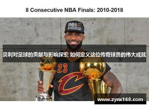 贝利对足球的贡献与影响探索 如何定义这位传奇球员的伟大成就 贝利对足球的贡献与影响探索 如何定义这位传奇球员的伟大成就